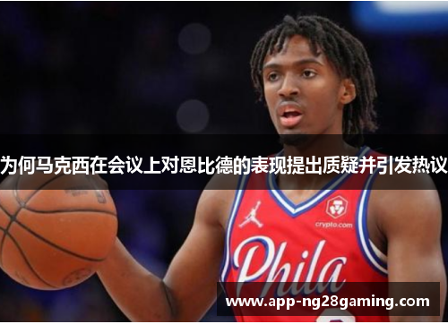 为何马克西在会议上对恩比德的表现提出质疑并引发热议