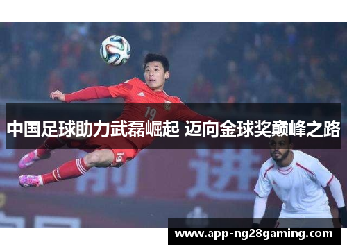 中国足球助力武磊崛起 迈向金球奖巅峰之路