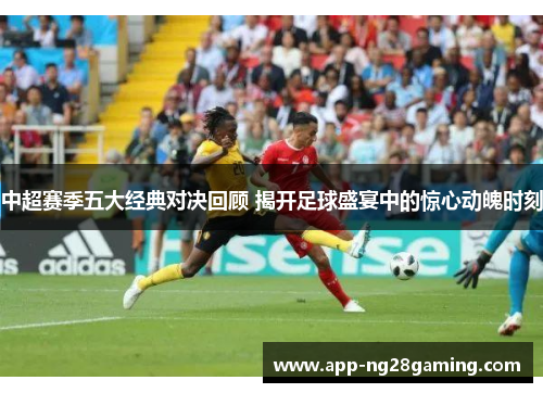 中超赛季五大经典对决回顾 揭开足球盛宴中的惊心动魄时刻