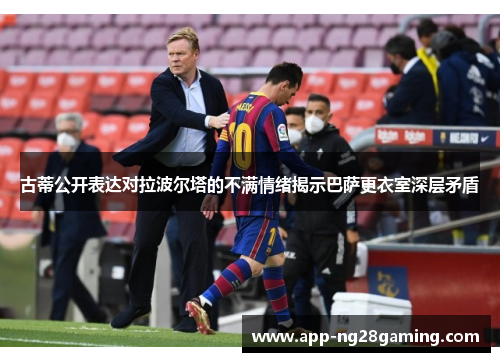 古蒂公开表达对拉波尔塔的不满情绪揭示巴萨更衣室深层矛盾