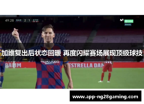 加维复出后状态回暖 再度闪耀赛场展现顶级球技