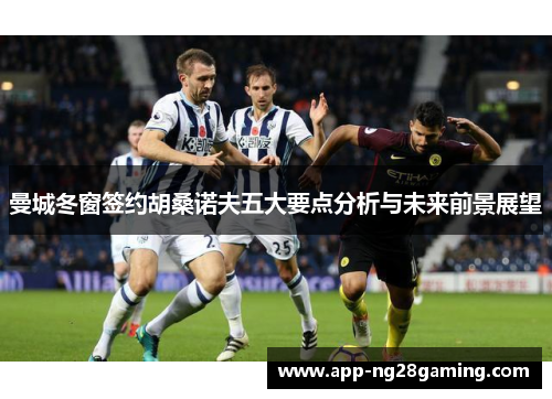 曼城冬窗签约胡桑诺夫五大要点分析与未来前景展望