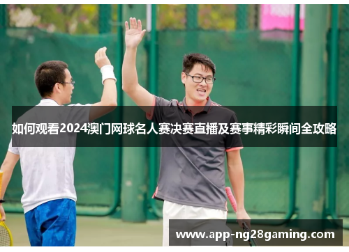 如何观看2024澳门网球名人赛决赛直播及赛事精彩瞬间全攻略