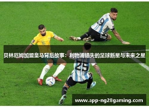 贝林厄姆加盟皇马背后故事:利物浦错失的足球新星与未来之星 贝林厄姆加盟皇马背后故事:利物浦错失的足球新星与未来之星