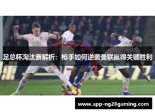 足总杯淘汰赛解析:枪手如何逆袭曼联赢得关键胜利 足总杯淘汰赛解析:枪手如何逆袭曼联赢得关键胜利