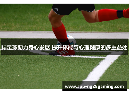 踢足球助力身心发展 提升体能与心理健康的多重益处