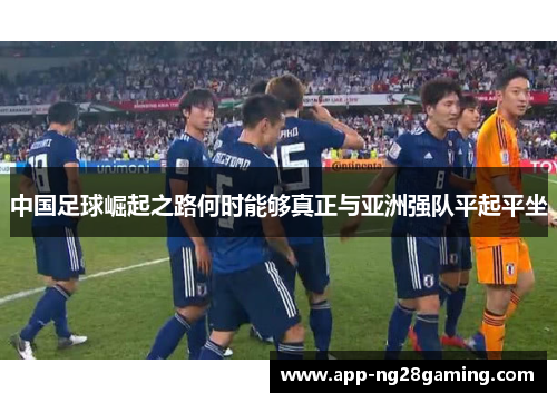 中国足球崛起之路何时能够真正与亚洲强队平起平坐 中国足球崛起之路何时能够真正与亚洲强队平起平坐