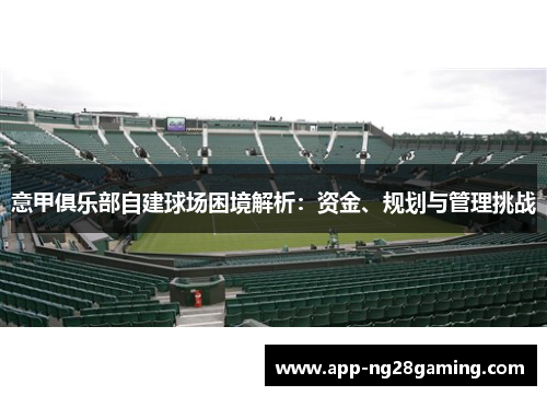 意甲俱乐部自建球场困境解析：资金、规划与管理挑战