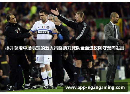 提升莫塔中场表现的五大策略助力球队全面进攻防守双向发展 提升莫塔中场表现的五大策略助力球队全面进攻防守双向发展