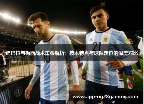迪巴拉与梅西战术重叠解析：技术特点与球队定位的深度对比