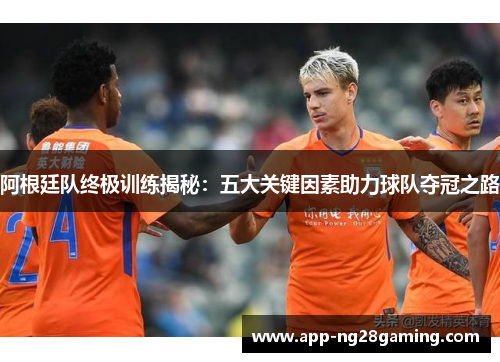 阿根廷队终极训练揭秘：五大关键因素助力球队夺冠之路