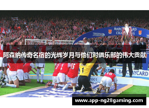 阿森纳传奇名宿的光辉岁月与他们对俱乐部的伟大贡献