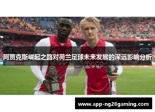 阿贾克斯崛起之路对荷兰足球未来发展的深远影响分析 阿贾克斯崛起之路对荷兰足球未来发展的深远影响分析