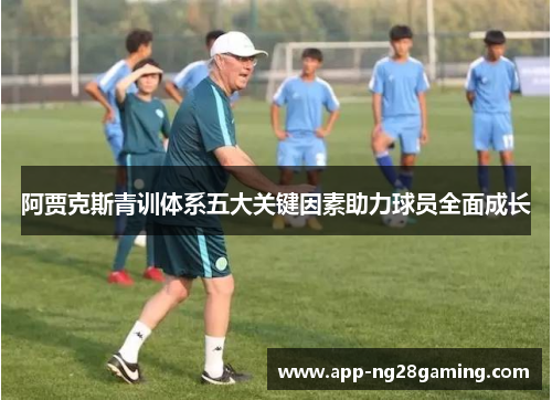 阿贾克斯青训体系五大关键因素助力球员全面成长 阿贾克斯青训体系五大关键因素助力球员全面成长