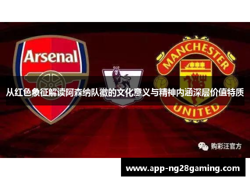从红色象征解读阿森纳队徽的文化意义与精神内涵深层价值特质 从红色象征解读阿森纳队徽的文化意义与精神内涵深层价值特质