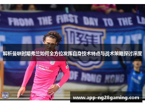 解析曼联时期弗兰如何全方位发挥自身技术特点与战术策略探讨深度