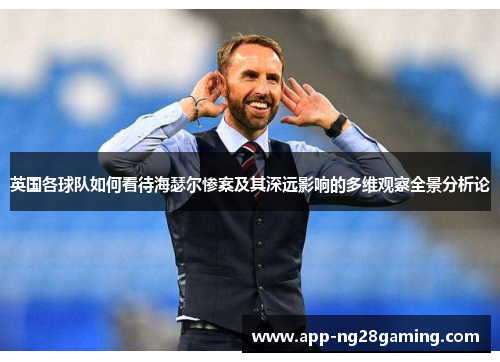 英国各球队如何看待海瑟尔惨案及其深远影响的多维观察全景分析论 英国各球队如何看待海瑟尔惨案及其深远影响的多维观察全景分析论