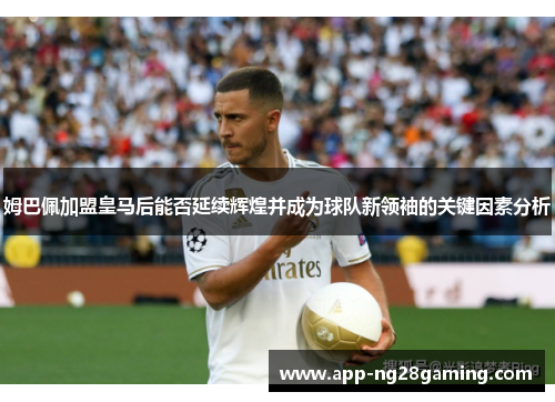 姆巴佩加盟皇马后能否延续辉煌并成为球队新领袖的关键因素分析