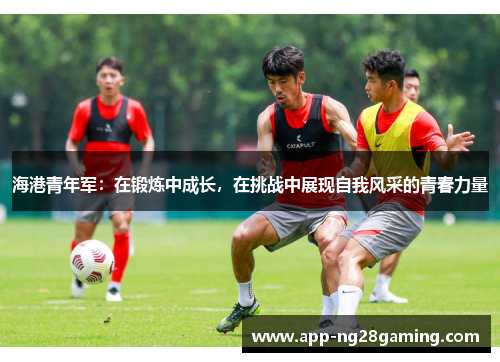 海港青年军：在锻炼中成长，在挑战中展现自我风采的青春力量