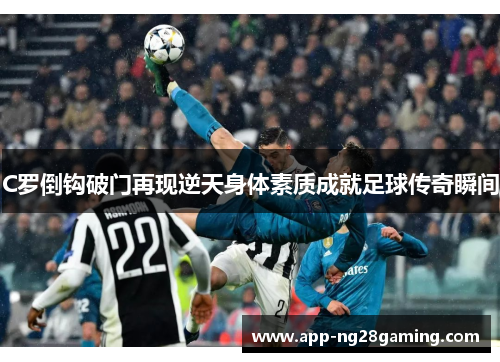 C罗倒钩破门再现逆天身体素质成就足球传奇瞬间