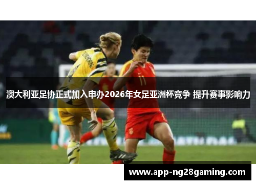 澳大利亚足协正式加入申办2026年女足亚洲杯竞争 提升赛事影响力