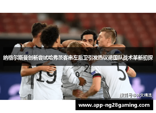 纳格尔斯曼创新尝试哈弗茨客串左后卫引发热议德国队战术革新初探 纳格尔斯曼创新尝试哈弗茨客串左后卫引发热议德国队战术革新初探