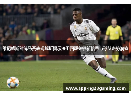 维尼修斯对阵马赛表现解析揭示法甲回暖关键新信号与球队走势洞察