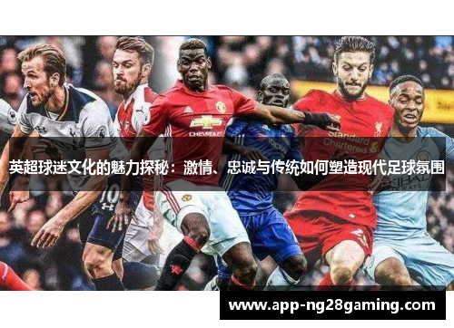 英超球迷文化的魅力探秘：激情、忠诚与传统如何塑造现代足球氛围