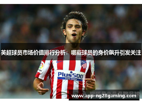 英超球员市场价值排行分析：哪些球员的身价飙升引发关注