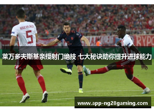 莱万多夫斯基亲授射门绝技 七大秘诀助你提升进球能力