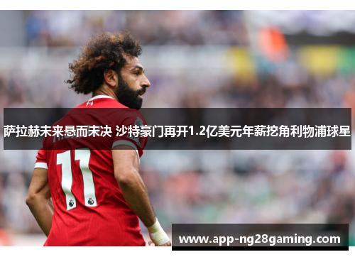 萨拉赫未来悬而未决 沙特豪门再开1.2亿美元年薪挖角利物浦球星