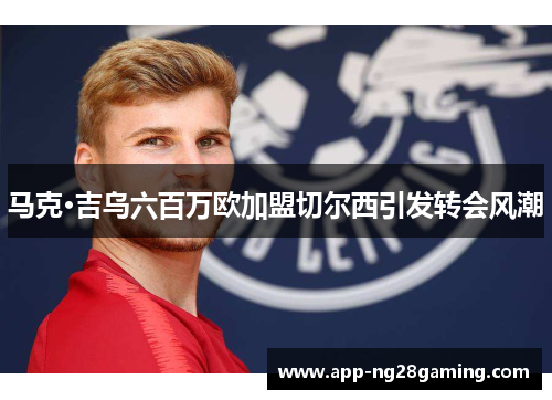 马克·吉乌六百万欧加盟切尔西引发转会风潮