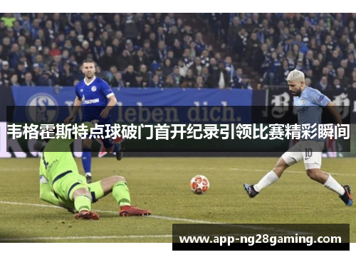 韦格霍斯特点球破门首开纪录引领比赛精彩瞬间