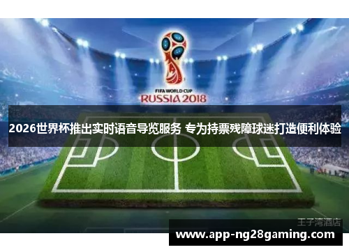 2026世界杯推出实时语音导览服务 专为持票残障球迷打造便利体验