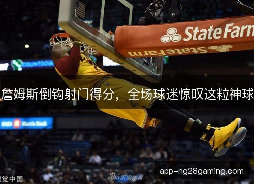 詹姆斯倒钩射门得分，全场球迷惊叹这粒神球