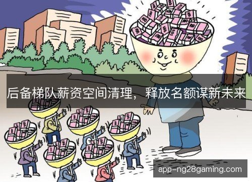后备梯队薪资空间清理，释放名额谋新未来