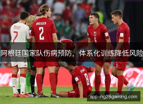 阿根廷国家队伤病预防，体系化训练降低风险
