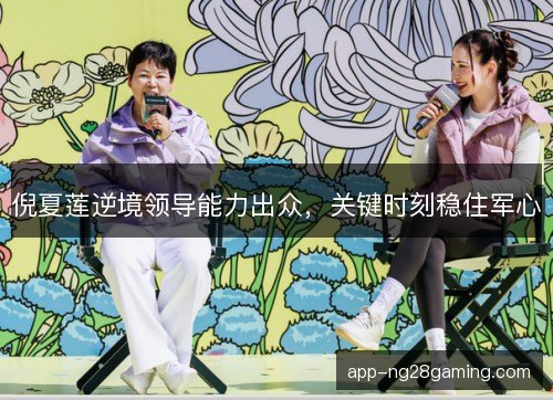 倪夏莲逆境领导能力出众，关键时刻稳住军心