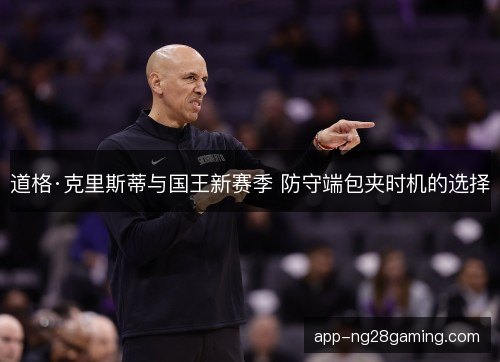 道格·克里斯蒂与国王新赛季 防守端包夹时机的选择