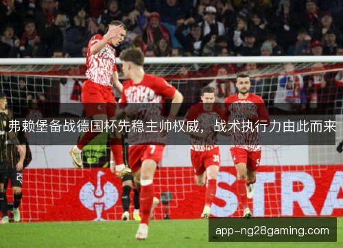 弗赖堡备战德国杯先稳主帅权威，战术执行力由此而来