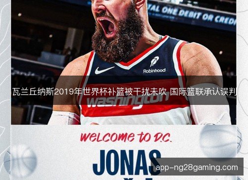 瓦兰丘纳斯2019年世界杯补篮被干扰未吹 国际篮联承认误判