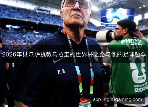 2026年贝尔萨执教乌拉圭的世界杯之路与他的足球哲学 2026年贝尔萨执教乌拉圭的世界杯之路与他的足球哲学